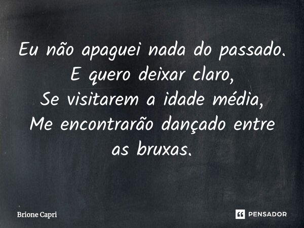⁠Eu não apaguei nada do passado. E quero deixar claro, Se visitarem a idade média, Me encontrarão dançado entre as bruxas.... Frase de Brione Capri.