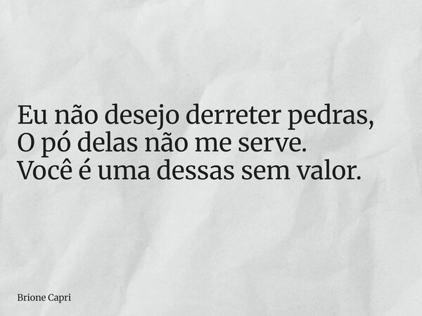 Eu não desejo derreter pedras, O pó delas não me serve. Você é uma dessas sem valor.... Frase de Brione Capri.