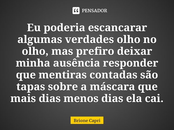 ⁠Eu poderia escancarar algumas verdades olho no olho, mas prefiro deixar minha ausência responder que mentiras contadas são tapas sobre a máscara que mais dias ... Frase de Brione Capri.