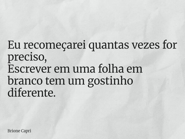 Eu recomeçarei quantas vezes for preciso, Escrever em uma folha em branco tem um gostinho diferente.... Frase de Brione Capri.