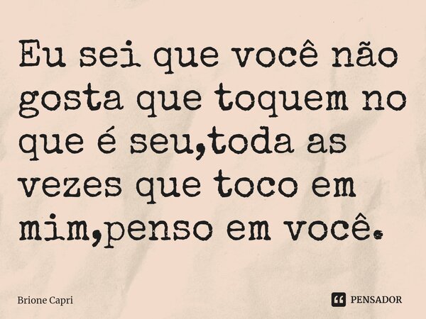 ⁠Eu sei que você não gosta que toquem no que é seu,toda as vezes que toco em mim,penso em você.... Frase de Brione Capri.