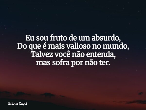 Eu sou fruto de um absurdo, Do que é mais valioso no mundo, Talvez você não entenda, mas sofra por não ter.... Frase de Brione Capri.