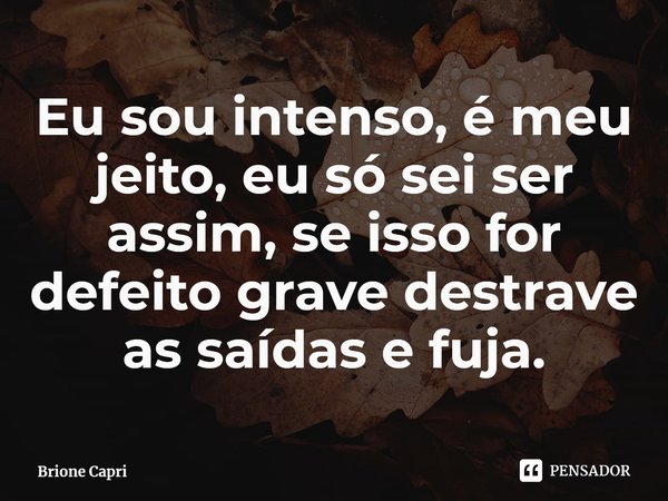 ⁠Eu sou intenso, é meu jeito, eu só sei ser assim, se isso for defeito grave destrave as saídas e fuja.... Frase de Brione Capri.