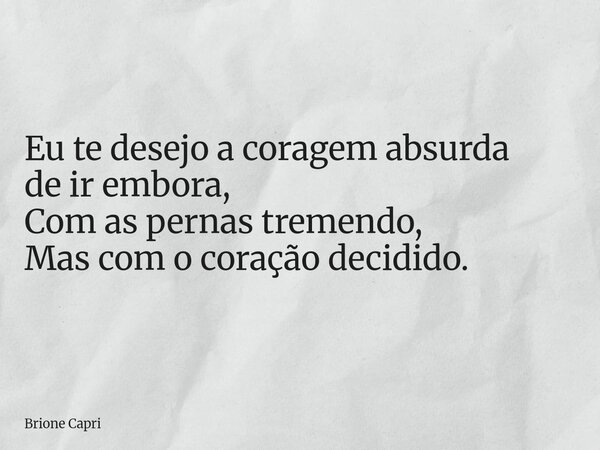 Eu te desejo a coragem absurda de ir embora, Com as pernas tremendo, Mas com o coração decidido.... Frase de Brione Capri.