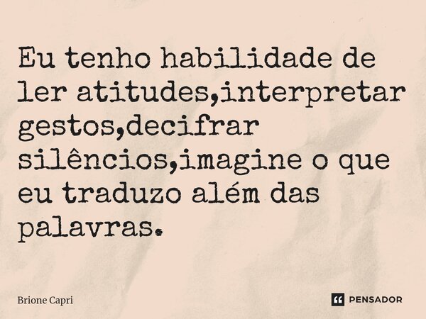 ⁠Eu tenho habilidade de ler atitudes,interpretar gestos,decifrar silêncios,imagine o que eu traduzo além das palavras.... Frase de Brione Capri.