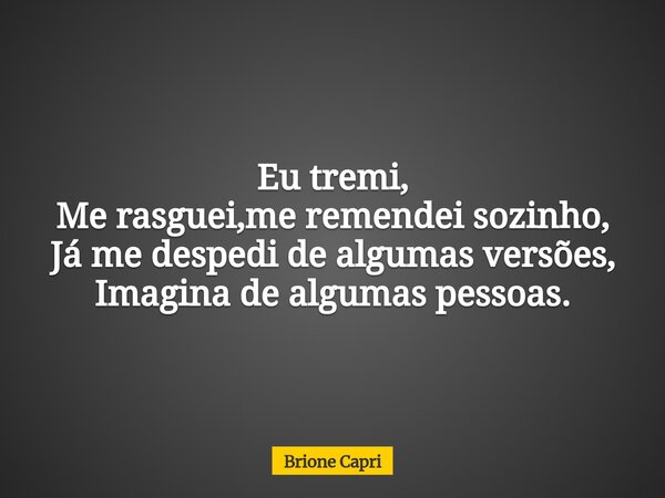 Eu tremi, Me rasguei,me remendei sozinho, Já me despedi de algumas versões, Imagina de algumas pessoas.... Frase de Brione Capri.