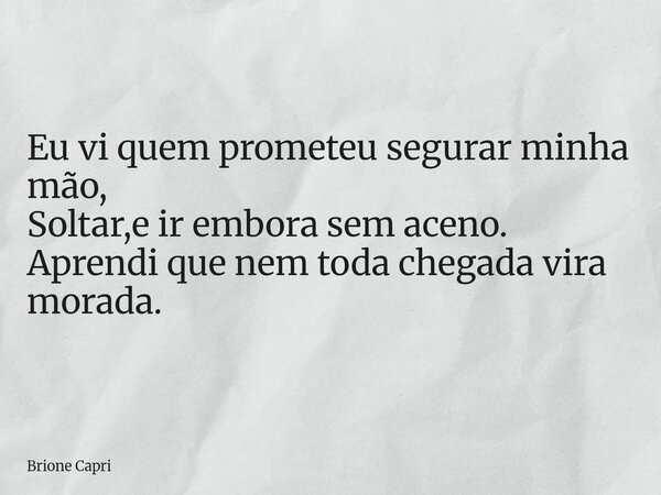 Eu vi quem prometeu segurar minha mão, Soltar,e ir embora sem aceno. Aprendi que nem toda chegada vira morada.... Frase de Brione Capri.