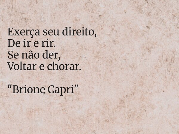 Exerça seu direito, De ir e rir. Se não der, Voltar e chorar. "Brione Capri "... Frase de Brione Capri.