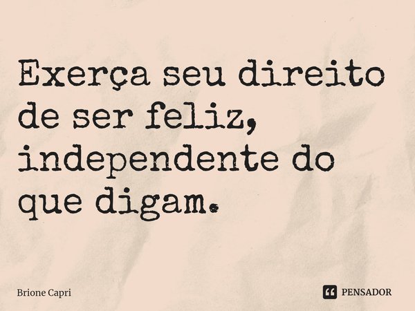 ⁠Exerça seu direito de ser feliz, independente do que digam.... Frase de Brione Capri.