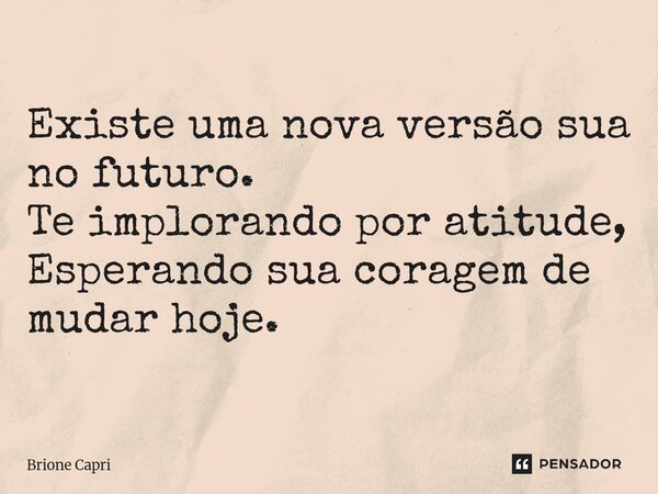 ⁠Existe uma nova versão sua no futuro. Te implorando por atitude, Esperando sua coragem de mudar hoje.... Frase de Brione Capri.
