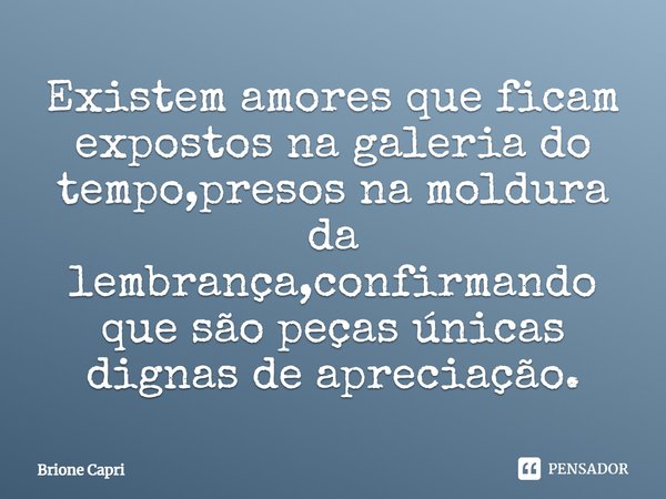 ⁠Existem amores que ficam expostos na galeria do tempo,presos na moldura da lembrança,confirmando que são peças únicas dignas de apreciação.... Frase de Brione Capri.