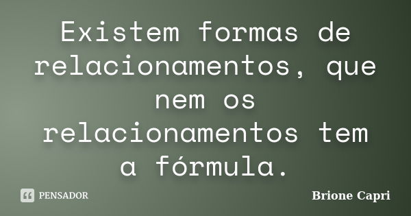 Existem formas de relacionamentos, que nem os relacionamentos tem a fórmula.... Frase de Brione Capri.