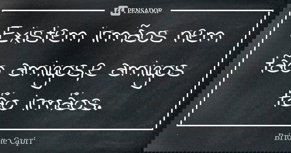 Existem irmãos nem tão amigos,e amigos tão irmãos.... Frase de Brione Capri.