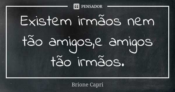 Existem irmãos nem tão amigos,e amigos tão irmãos.... Frase de Brione Capri.