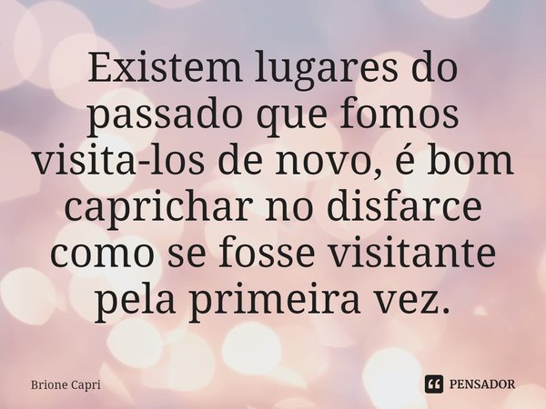 ⁠Existem lugares do passado que fomos visita-los de novo, é bom caprichar no disfarce como se fosse visitante pela primeira vez.... Frase de Brione Capri.