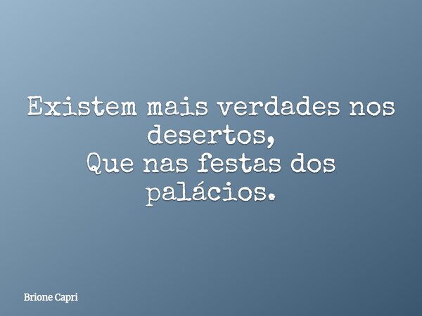 Existem mais verdades nos desertos, Que nas festas dos palácios.... Frase de Brione Capri.