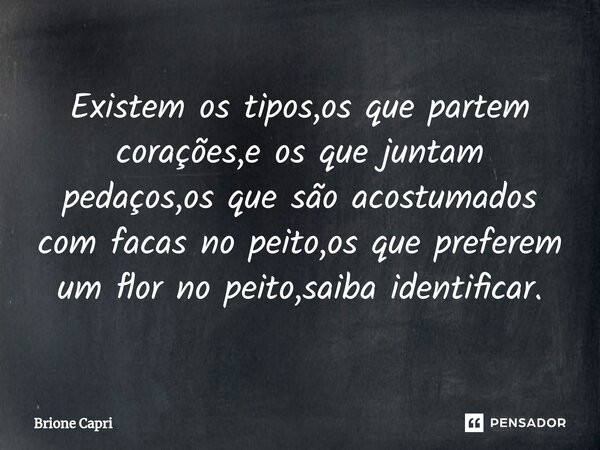 ⁠Existem os tipos,os que partem corações,e os que juntam pedaços,os que são acostumados com facas no peito,os que preferem um flor no peito,saiba identificar.... Frase de Brione Capri.