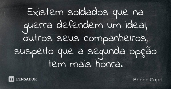 Existem soldados que na guerra defendem um ideal, outros seus companheiros, suspeito que a segunda opção tem mais honra.... Frase de Brione Capri.