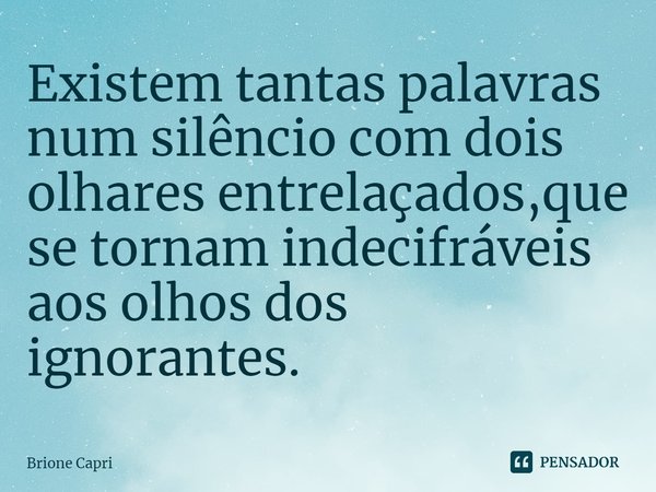 ⁠Existem tantas palavras num silêncio com dois olhares entrelaçados,que se tornam indecifráveis aos olhos dos ignorantes.... Frase de Brione Capri.