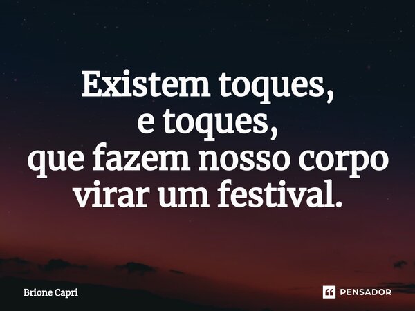 ⁠Existem toques, e toques, que fazem nosso corpo virar um festival.... Frase de Brione Capri.