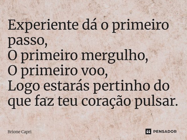 ⁠Experiente dá o primeiro passo, O primeiro mergulho, O primeiro voo, Logo estarás pertinho do que faz teu coração pulsar.... Frase de Brione Capri.