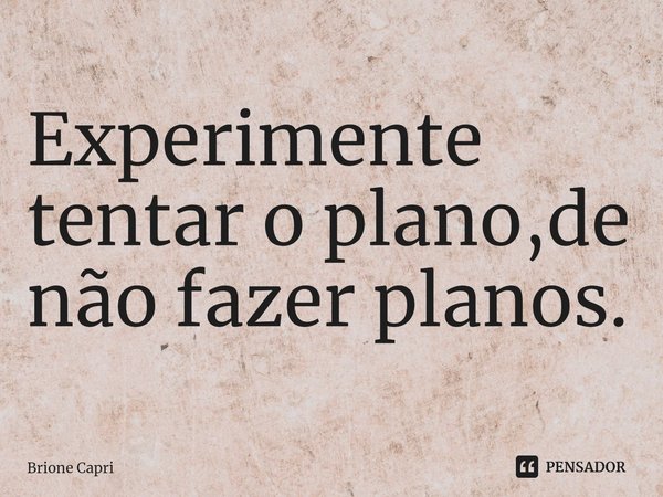 ⁠Experimente tentar o plano,de não fazer planos.... Frase de Brione Capri.