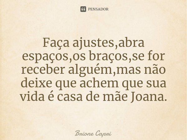 ⁠Faça ajustes,abra espaços,os braços,se for receber alguém,mas não deixe que achem que sua vida é casa de mãe Joana.... Frase de Brione Capri.