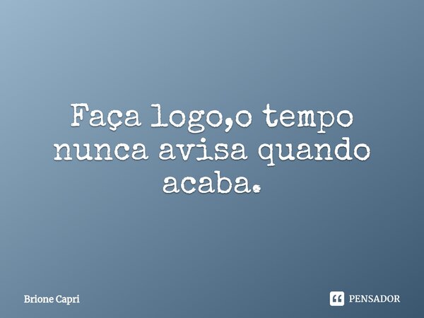⁠Faça logo,o tempo nunca avisa quando acaba.... Frase de Brione Capri.