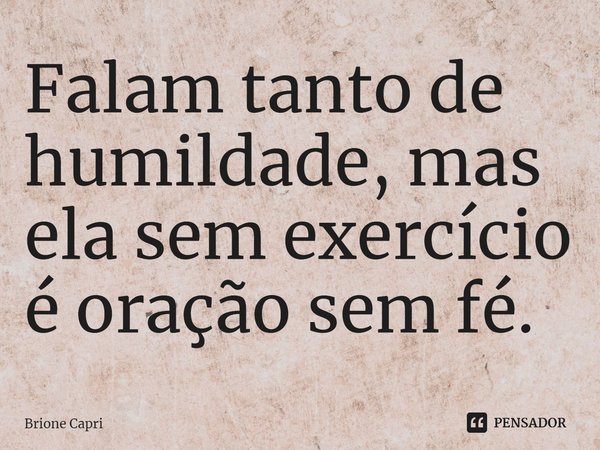 ⁠Falam tanto de humildade, mas ela sem exercício é oração sem fé.... Frase de Brione Capri.