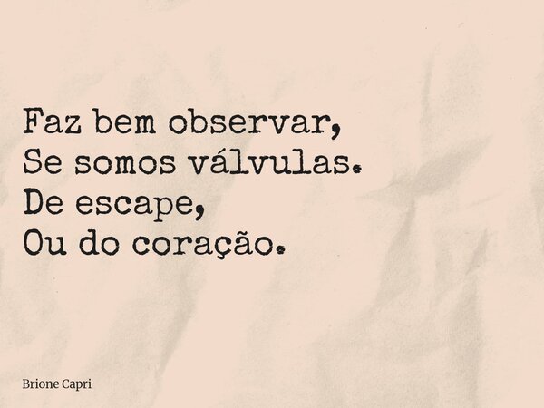 Faz bem observar, Se somos válvulas. De escape, Ou do coração.... Frase de Brione Capri.