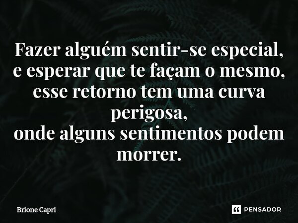 ⁠Fazer alguém sentir-se especial, e esperar que te façam o mesmo, esse retorno tem uma curva perigosa, onde alguns sentimentos podem morrer.... Frase de Brione Capri.