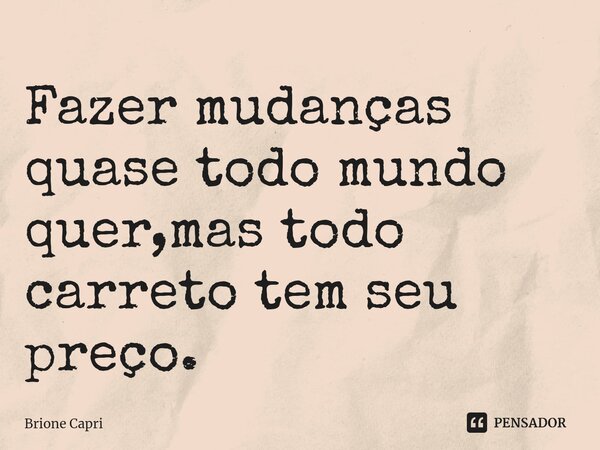 Fazer mudanças quase todo mundo quer,mas todo carreto tem seu preço.⁠... Frase de Brione Capri.