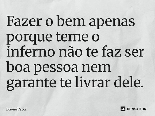 Fazer o bem apenas porque teme o inferno não te faz ser boa pessoa nem garante te livrar dele.... Frase de Brione Capri.