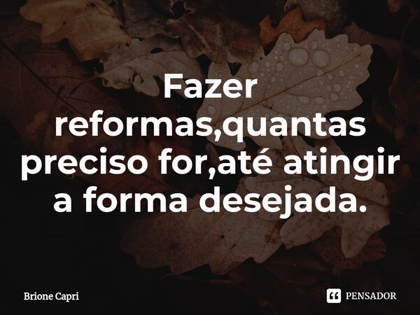 ⁠Fazer reformas,quantas preciso for,até atingir a forma desejada.... Frase de Brione Capri.