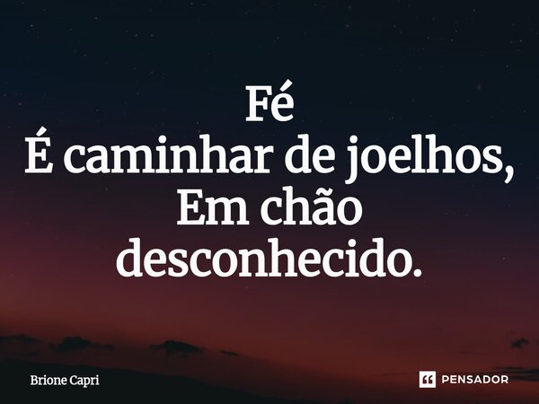 ⁠Fé É caminhar de joelhos, Em chão desconhecido.... Frase de Brione Capri.