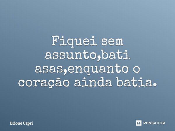 ⁠Fiquei sem assunto,bati asas,enquanto o coração ainda batia.... Frase de Brione Capri.