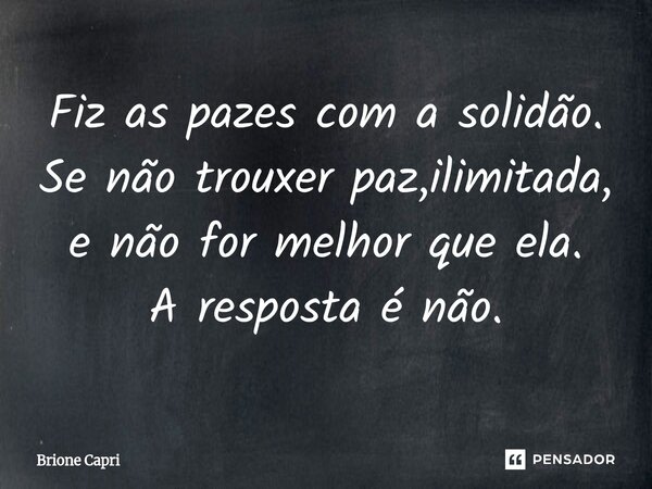 ⁠Fiz as pazes com a solidão. Se não trouxer paz,ilimitada, e não for melhor que ela. A resposta é não.... Frase de Brione Capri.