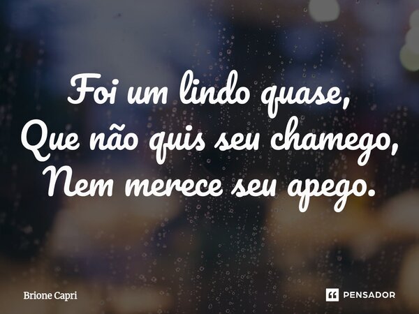 ⁠Foi um lindo quase, Que não quis seu chamego, Nem merece seu apego.... Frase de Brione Capri.