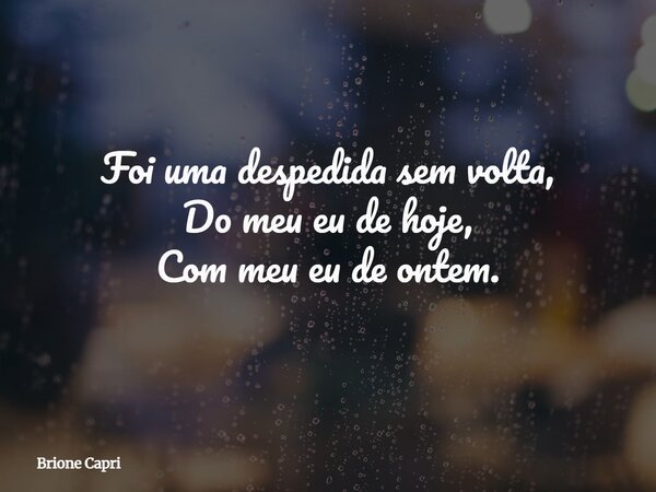 Foi uma despedida sem volta, Do meu eu de hoje, Com meu eu de ontem.... Frase de Brione Capri.