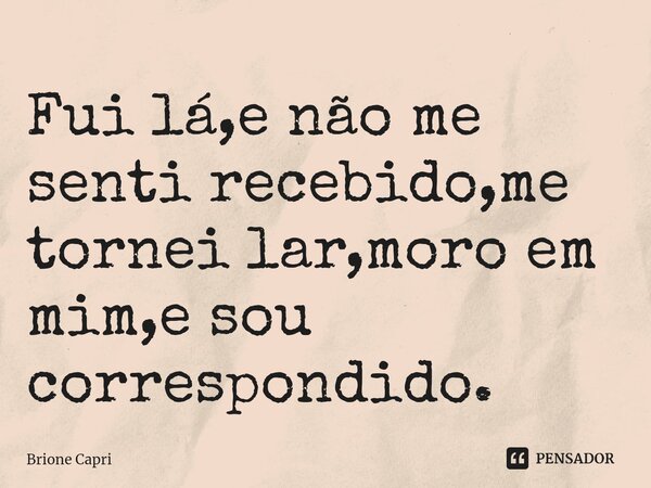 ⁠Fui lá,e não me senti recebido,me tornei lar,moro em mim,e sou correspondido.... Frase de Brione Capri.