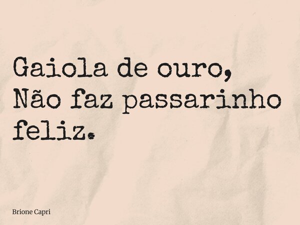 Gaiola de ouro, Não faz passarinho feliz.... Frase de Brione Capri.