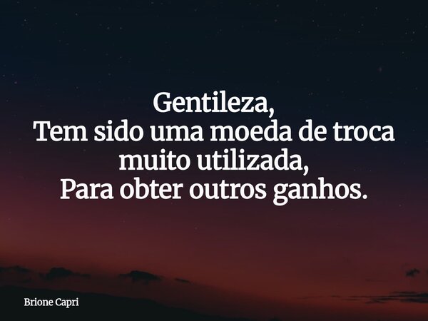 Gentileza, Tem sido uma moeda de troca muito utilizada, Para obter outros ganhos.... Frase de Brione Capri.