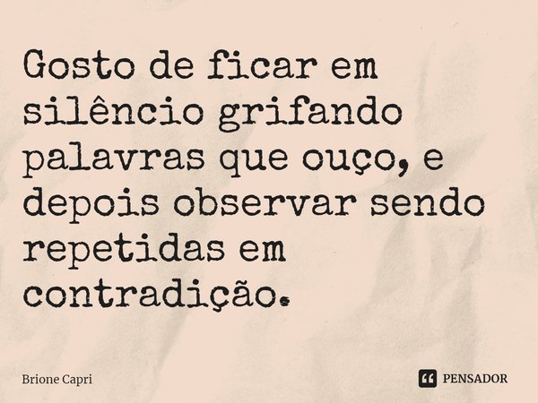 ⁠Gosto de ficar em silêncio grifando palavras que ouço, e depois observar sendo repetidas em contradição.... Frase de Brione Capri.