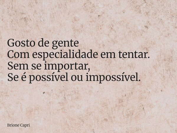 Gosto de gente Com especialidade em tentar. Sem se importar, Se é possível ou impossível.... Frase de Brione Capri.