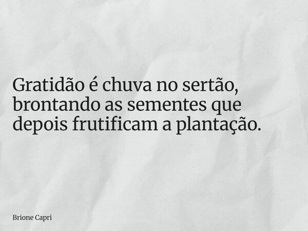 Gratidão é chuva no sertão, brontando as sementes que depois frutificam a plantação.... Frase de Brione Capri.