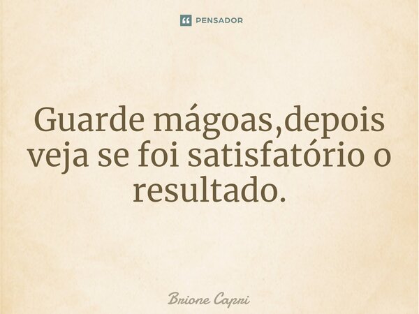 ⁠Guarde mágoas,depois veja se foi satisfatório o resultado.... Frase de Brione Capri.
