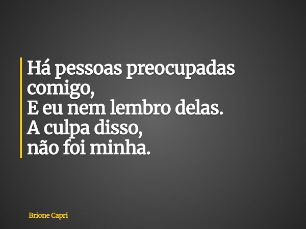 Há pessoas preocupadas comigo, E eu nem lembro delas. A culpa disso, não foi minha.... Frase de Brione Capri.