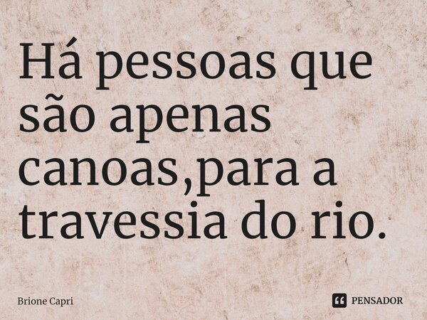 ⁠Há pessoas que são apenas canoas,para a travessia do rio.... Frase de Brione Capri.