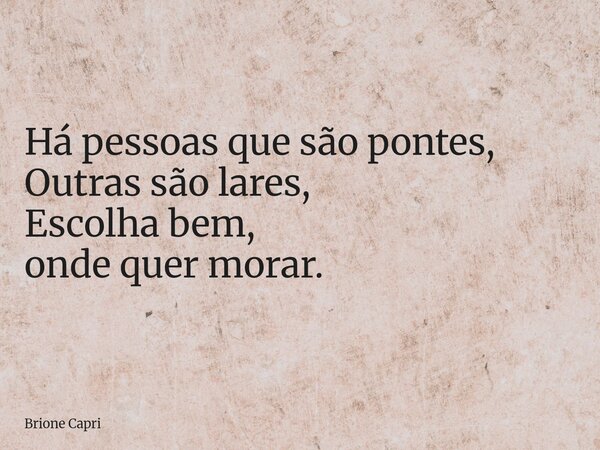 Há pessoas que são pontes, Outras são lares, Escolha bem, onde quer morar.... Frase de Brione Capri.