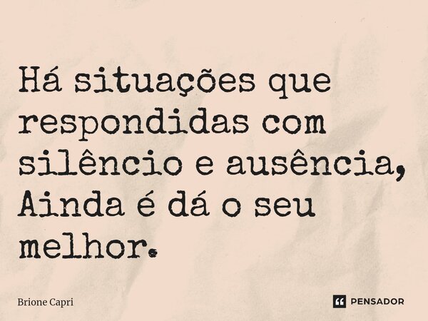 Há situações que respondidas com silêncio e ausência, Ainda é dá o seu melhor.⁠... Frase de Brione Capri.